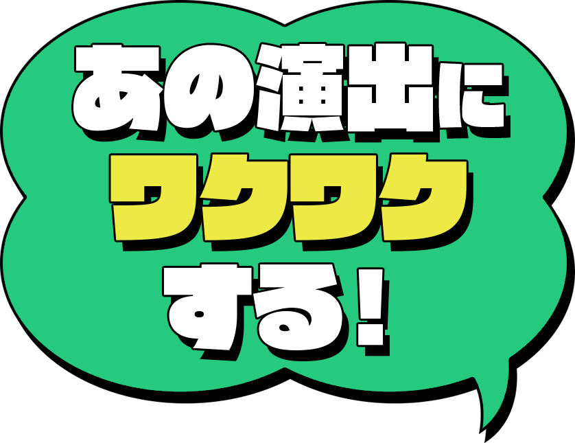 あの演出にワクワクする