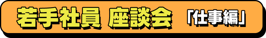 若手社員 座談会「仕事編」