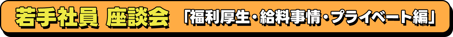 若手社員 座談会「福利厚生・給料事情・プライベート編」