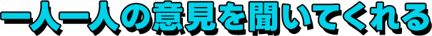 一人一人の意見を聞いてくれる