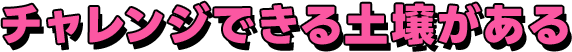 チャレンジできる土壌がある