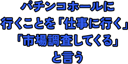 パチンコホールに行くことを「仕事に行く」「市場調査してくる」という