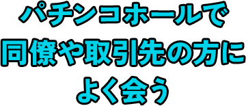 パチンコホールで同僚や取引先の方によく会う