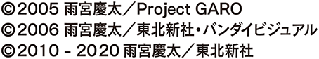 &copy;2005 雨宮慶太／Project GARO &copy;2006 雨宮慶太／東北新社・バンダイビジュアル &copy;2010‐2020 雨宮慶太／東北新社