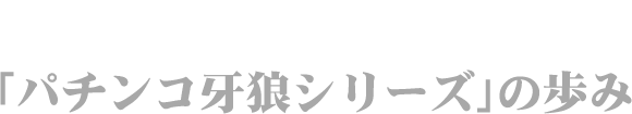 「パチンコ牙狼シリーズ」の歩み