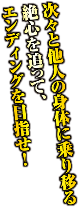 次々と他人の身体に乗り移る絶心を追って、エンディングを目指せ！