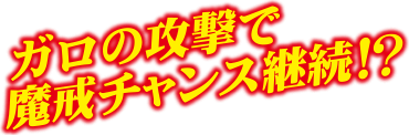 ガロの攻撃で魔戒チャンス継続!?