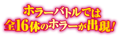 ホラーバトルでは全16体のホラーが出現！