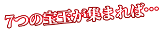 7つの宝玉が集まれば…