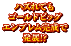 ハズれてもゴールドビッグエンブレム完成で発展!?