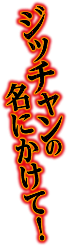 ジッチャンの名にかけて！