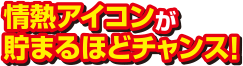 情熱アイコンが貯まるほどチャンス！