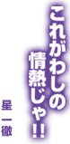 星一徹「これがわしの情熱じゃ！！」