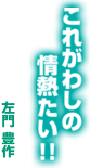 左門豊作「これがわしの情熱たい！！」