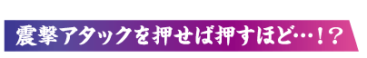 震撃アタックを押せば押すほど…!?