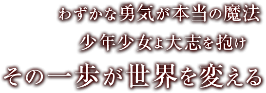 わずかな勇気が本当の魔法 少年少女よ大志をいだけ その一歩が世界を変える