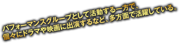 パフォーマンスグループとして活動する一方。ここにドラマや映画に出演するなど、多方面で活躍している。