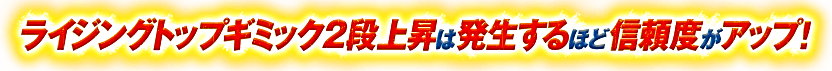 ライジングトップギミック2段上昇は発生するほど信頼度がアップ！