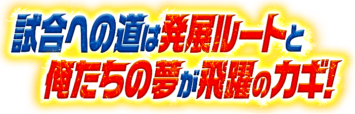 試合への道は発展ルートと俺たちの夢が飛躍のカギ！