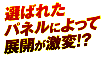 選ばれたパネルによって展開が激変！？